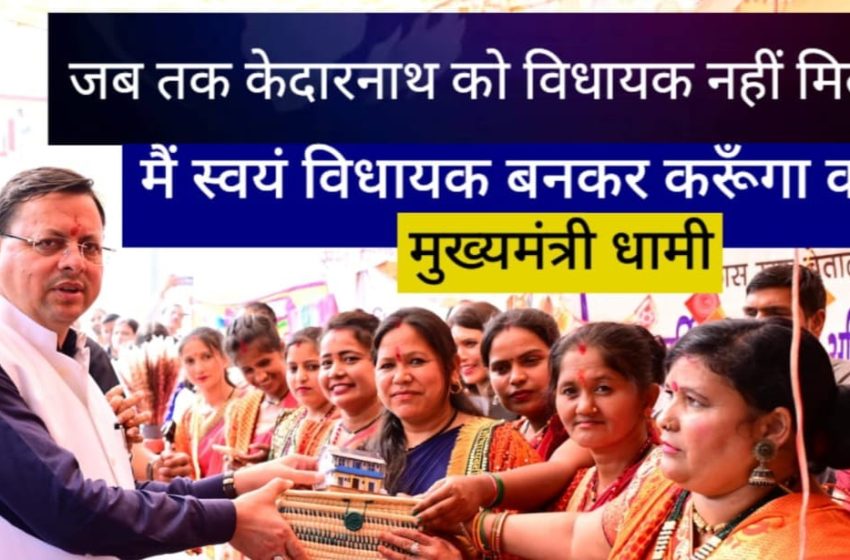  जब तक केदारनाथ को विधायक नहीं मिलता मैं स्वयं विधायक बनकर करूँगा कार्य— मुख्यमंत्री धामी